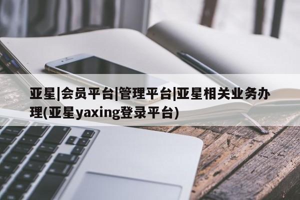 亚星代理开户 亚星官网_管理平台亚星|会员平台|管理平台|亚星相关业务办理(亚星yaxing登录平台)