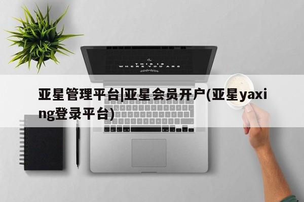 亚星代理开户 亚星官网_管理平台亚星管理平台|亚星会员开户(亚星yaxing登录平台)