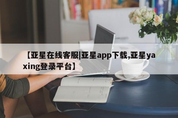 亚星代理开户 亚星官网_管理平台【亚星在线客服|亚星app下载,亚星yaxing登录平台】
