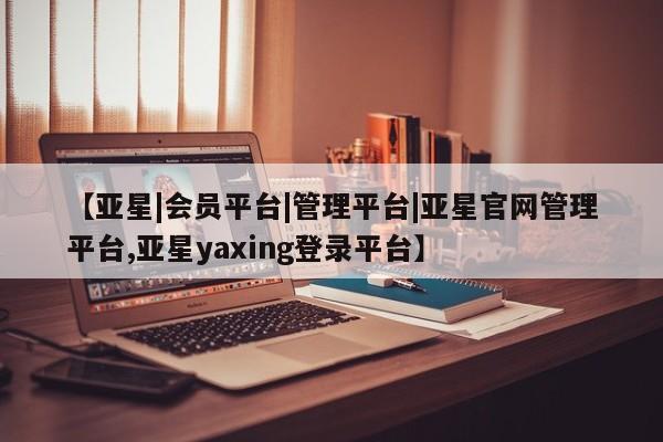亚星代理开户 亚星官网_管理平台【亚星|会员平台|管理平台|亚星官网管理平台,亚星yaxing登录平台】