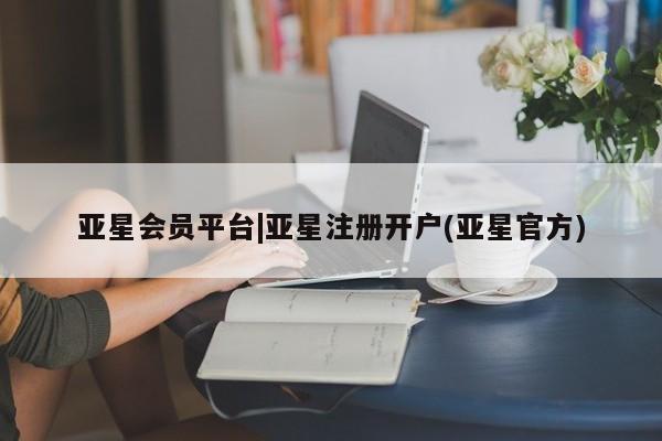 亚星代理开户 亚星官网_管理平台亚星会员平台|亚星注册开户(亚星官方)