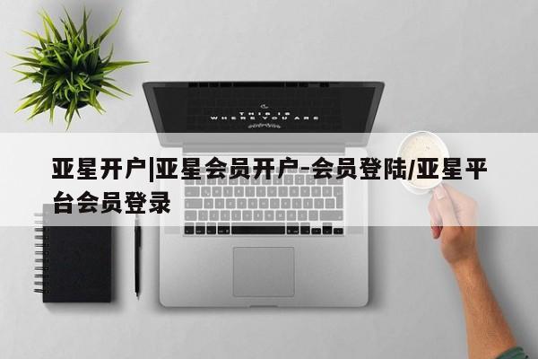 亚星代理开户 亚星官网_管理平台亚星开户|亚星会员开户-会员登陆/亚星平台会员登录
