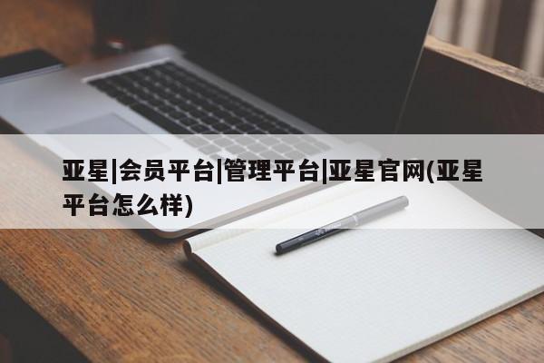 亚星代理开户 亚星官网_管理平台亚星|会员平台|管理平台|亚星官网(亚星平台怎么样)