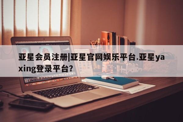亚星代理开户 亚星官网_管理平台|亚星官网娱乐平台.亚星yaxing登录平台？