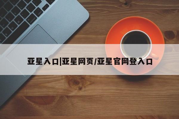 亚星代理开户 亚星官网_管理平台亚星入口|亚星网页/亚星官网登入口