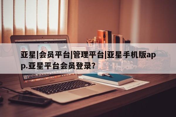 亚星代理开户 亚星官网_管理平台亚星|会员平台|管理平台|亚星手机版app.亚星平台会员登录？