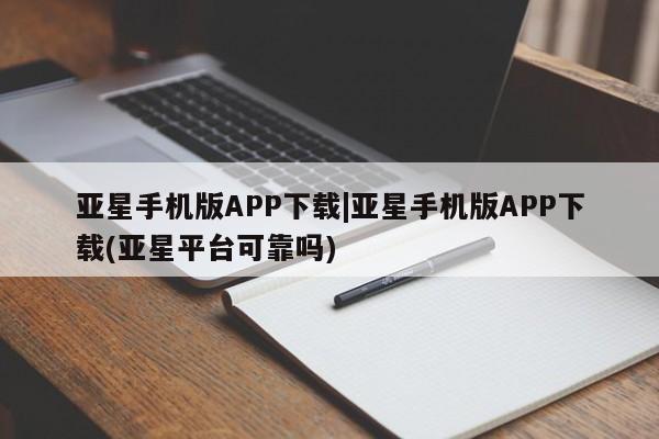 亚星代理开户 亚星官网_管理平台亚星手机版APP下载|亚星手机版APP下载(亚星平台可靠吗)