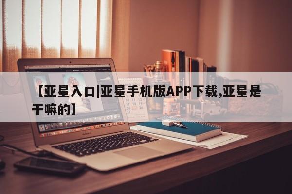 亚星代理开户 亚星官网_管理平台【亚星入口|亚星手机版APP下载,亚星是干嘛的】