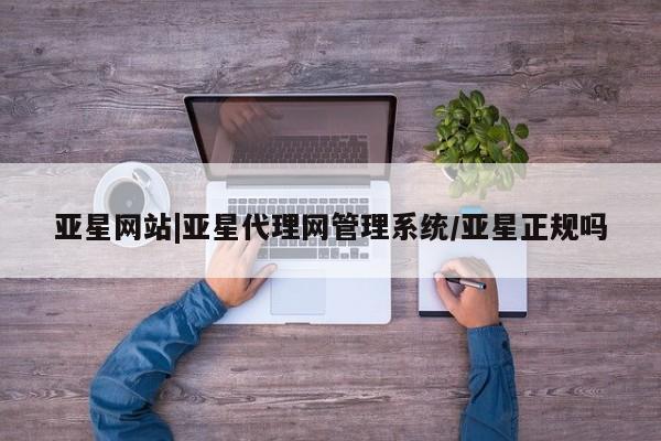 亚星代理开户 亚星官网_管理平台亚星网站|亚星代理网管理系统/亚星正规吗
