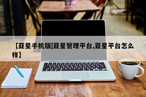 亚星代理开户 亚星官网_管理平台【亚星手机版|亚星管理平台,亚星平台怎么样】