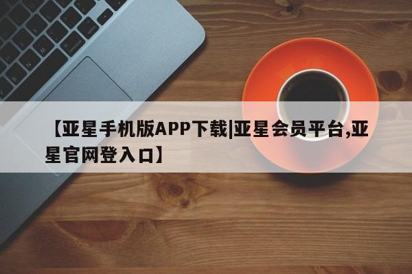 亚星代理开户 亚星官网_管理平台【亚星手机版APP下载|亚星会员平台,亚星官网登入口】