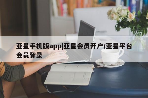 亚星代理开户 亚星官网_管理平台亚星手机版app|亚星会员开户/亚星平台会员登录