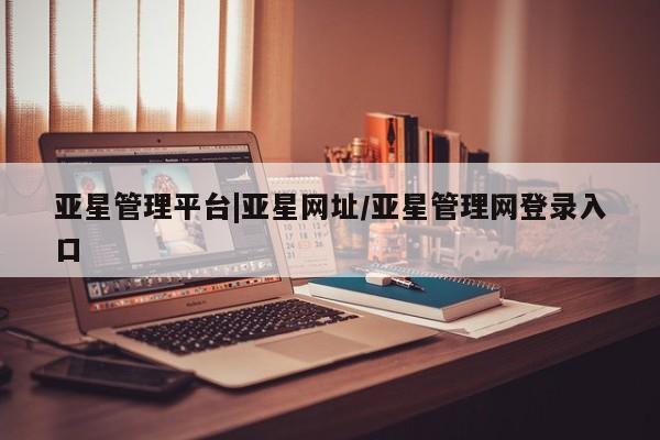 亚星代理开户 亚星官网_管理平台亚星管理平台|亚星网址/亚星管理网登录入口