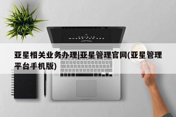 亚星代理开户 亚星官网_管理平台亚星相关业务办理|亚星管理官网(亚星管理平台手机版)
