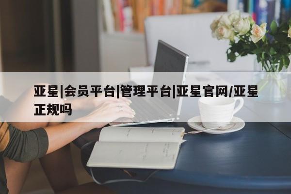 亚星代理开户 亚星官网_管理平台亚星|会员平台|管理平台|亚星官网/亚星正规吗