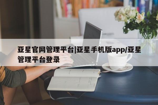亚星代理开户 亚星官网_管理平台亚星官网管理平台|亚星手机版app/亚星管理平台登录