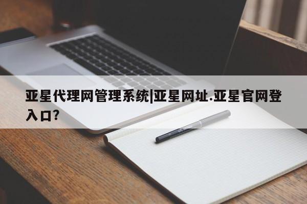 亚星代理开户 亚星官网_管理平台亚星代理网管理系统|亚星网址.亚星官网登入口？