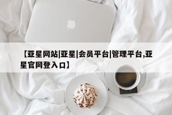 亚星代理开户 亚星官网_管理平台【亚星网站|亚星|会员平台|管理平台,亚星官网登入口】