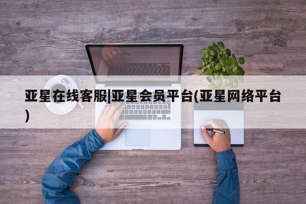 亚星代理开户 亚星官网_管理平台亚星在线客服|亚星会员平台(亚星网络平台)