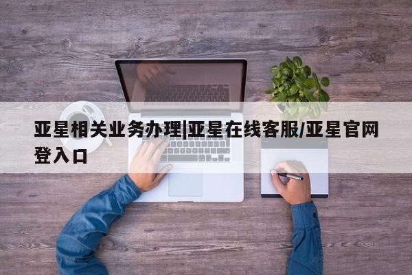 亚星代理开户 亚星官网_管理平台亚星相关业务办理|亚星在线客服/亚星官网登入口