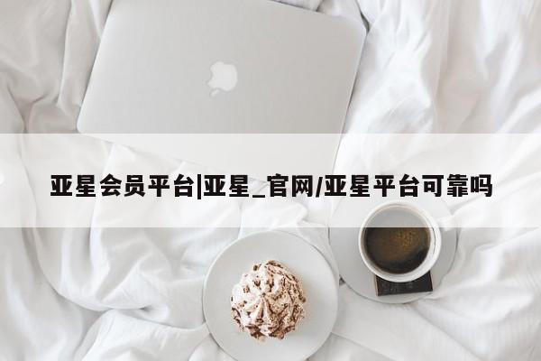 亚星代理开户 亚星官网_管理平台亚星会员平台|亚星_官网/亚星平台可靠吗