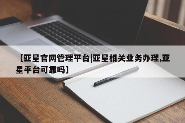 亚星代理开户 亚星官网_管理平台【亚星官网管理平台|亚星相关业务办理,亚星平台可靠吗】
