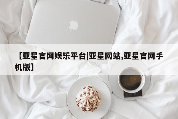 亚星代理开户 亚星官网_管理平台【亚星官网娱乐平台|亚星网站,亚星官网手机版】
