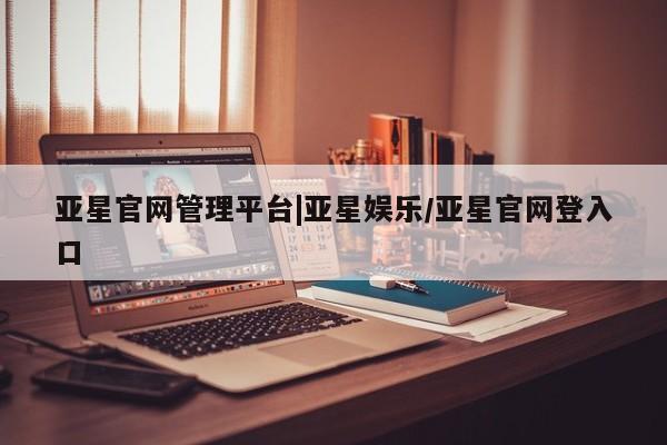 亚星代理开户 亚星官网_管理平台亚星官网管理平台|亚星娱乐/亚星官网登入口