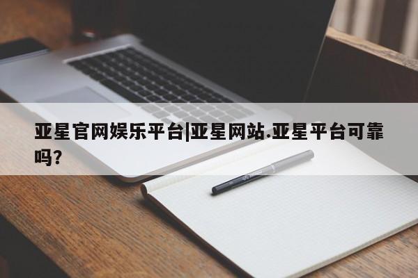 亚星代理开户 亚星官网_管理平台亚星官网娱乐平台|亚星网站.亚星平台可靠吗？