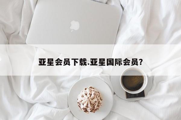 亚星代理开户 亚星官网_管理平台亚星会员下载.亚星国际会员？