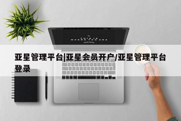 亚星代理开户 亚星官网_管理平台亚星管理平台|亚星会员开户/亚星管理平台登录