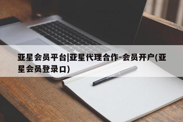 亚星代理开户 亚星官网_管理平台亚星会员平台|亚星代理合作-会员开户(亚星会员登录口)