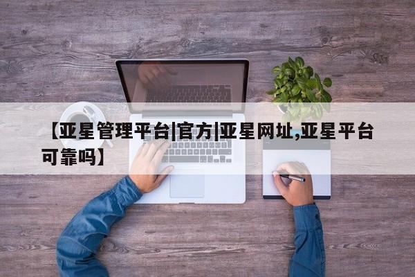 亚星代理开户 亚星官网_管理平台【亚星管理平台|官方|亚星网址,亚星平台可靠吗】
