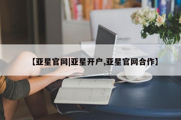 亚星代理开户 亚星官网_管理平台【亚星官网|亚星开户,亚星官网合作】