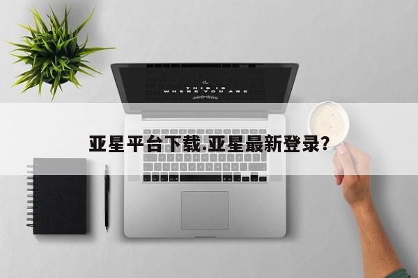 亚星代理开户 亚星官网_管理平台亚星平台下载.亚星最新登录？