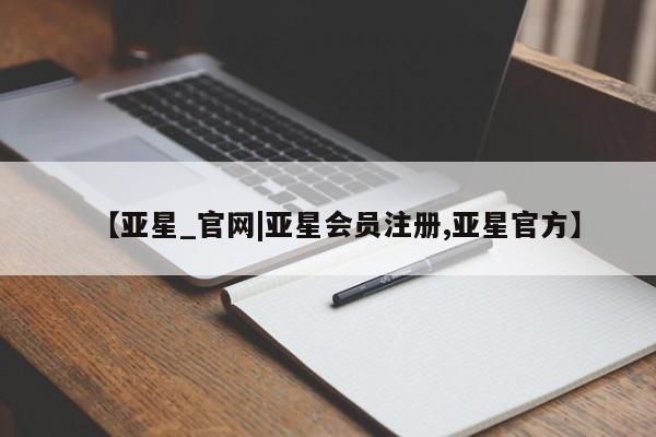 亚星代理开户 亚星官网_管理平台【亚星_官网|亚星会员注册,亚星官方】