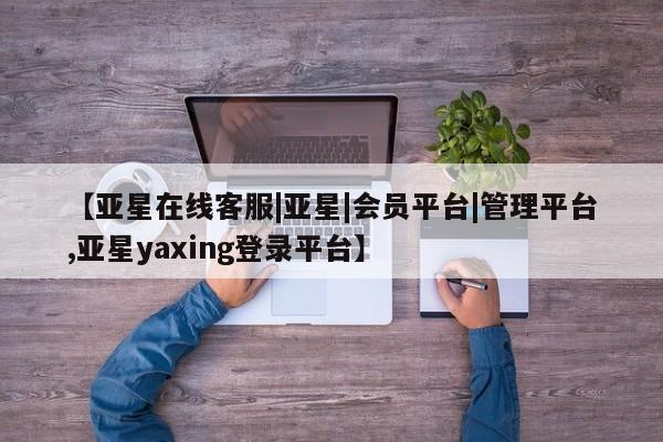 亚星代理开户 亚星官网_管理平台【亚星在线客服|亚星|会员平台|管理平台,亚星yaxing登录平台】