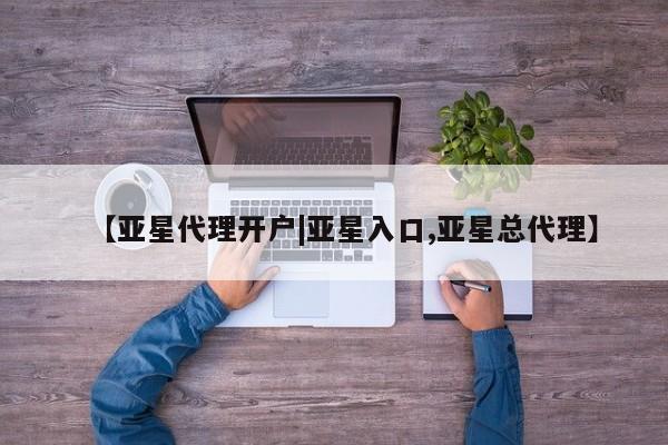 亚星代理开户 亚星官网_管理平台【亚星代理开户|亚星入口,亚星总代理】