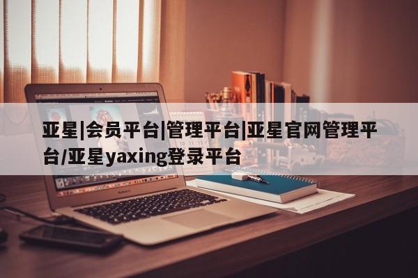 亚星代理开户 亚星官网_管理平台亚星|会员平台|管理平台|亚星官网管理平台/亚星yaxing登录平台
