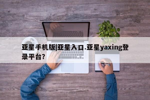 亚星代理开户 亚星官网_管理平台亚星手机版|亚星入口.亚星yaxing登录平台？