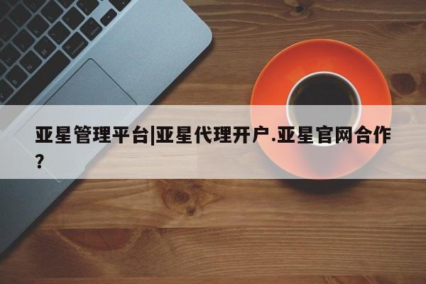 亚星代理开户 亚星官网_管理平台亚星管理平台|亚星代理开户.亚星官网合作？