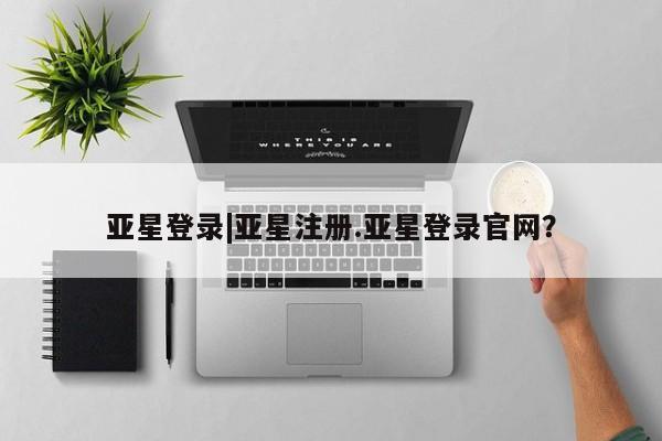 亚星代理开户 亚星官网_管理平台亚星登录|亚星注册.亚星登录官网？