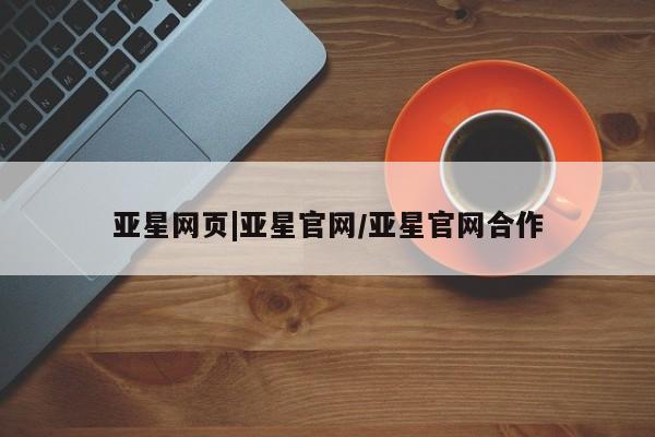 亚星代理开户 亚星官网_管理平台亚星网页|亚星官网/亚星官网合作