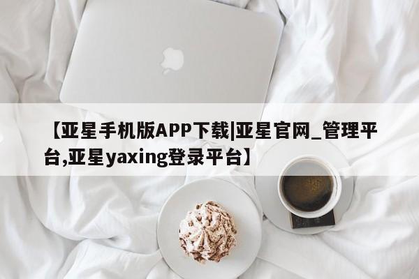 亚星代理开户 亚星官网_管理平台【亚星手机版APP下载|亚星官网_管理平台,亚星yaxing登录平台】