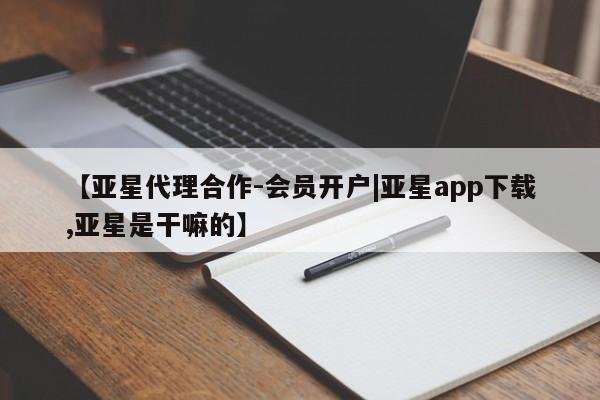 亚星代理开户 亚星官网_管理平台【亚星代理合作-会员开户|亚星app下载,亚星是干嘛的】