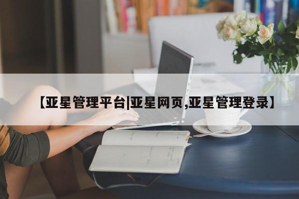 亚星代理开户 亚星官网_管理平台【亚星管理平台|亚星网页,亚星管理登录】